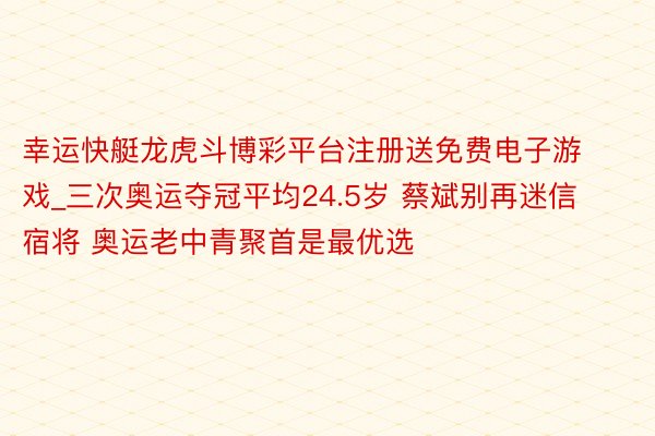 幸运快艇龙虎斗博彩平台注册送免费电子游戏_三次奥运夺冠平均24.5岁 蔡斌别再迷信宿将 奥运老中青聚首是最优选