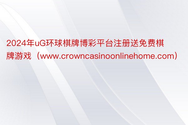 2024年uG环球棋牌博彩平台注册送免费棋牌游戏（www.crowncasinoonlinehome.com）