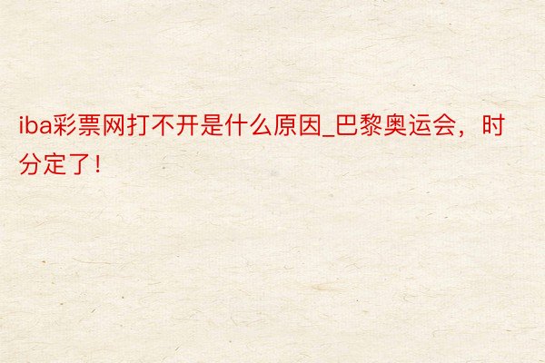 iba彩票网打不开是什么原因_巴黎奥运会，时分定了！