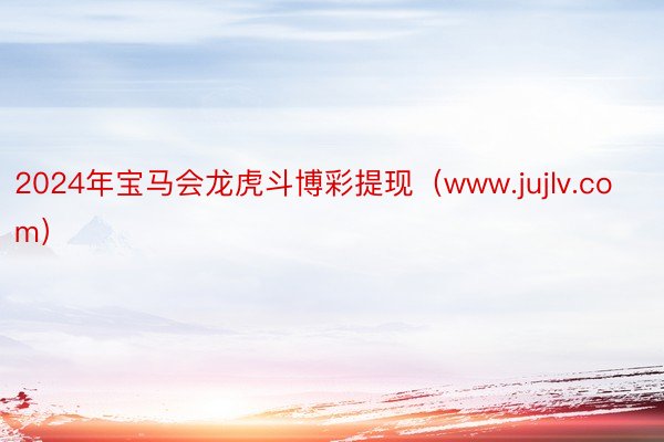 2024年宝马会龙虎斗博彩提现（www.jujlv.com）