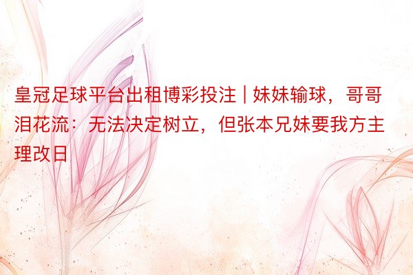 皇冠足球平台出租博彩投注 | 妹妹输球，哥哥泪花流：无法决定树立，但张本兄妹要我方主理改日