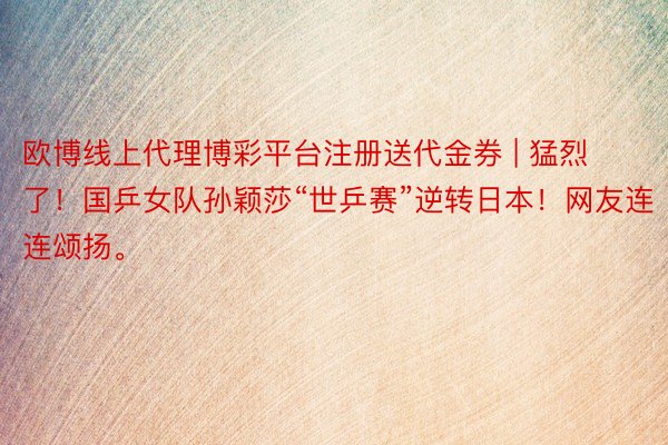 欧博线上代理博彩平台注册送代金券 | 猛烈了！国乒女队孙颖莎“世乒赛”逆转日本！网友连连颂扬。