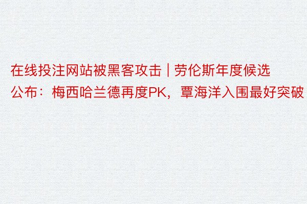 在线投注网站被黑客攻击 | 劳伦斯年度候选公布：梅西哈兰德再度PK，覃海洋入围最好突破