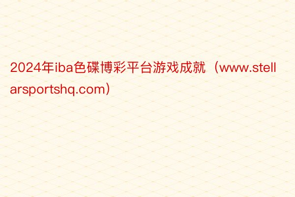 2024年iba色碟博彩平台游戏成就（www.stellarsportshq.com）
