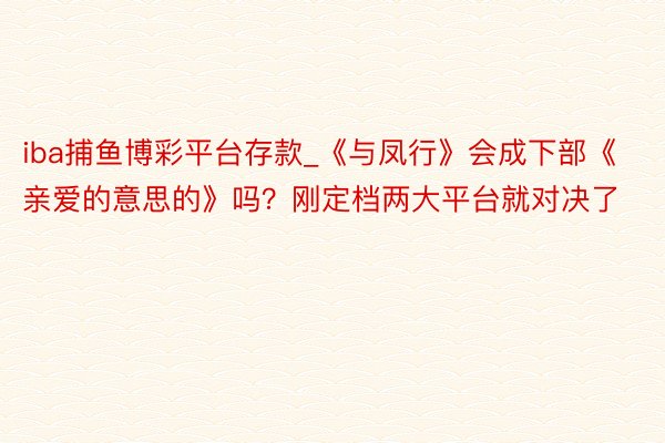iba捕鱼博彩平台存款_《与凤行》会成下部《亲爱的意思的》吗？刚定档两大平台就对决了