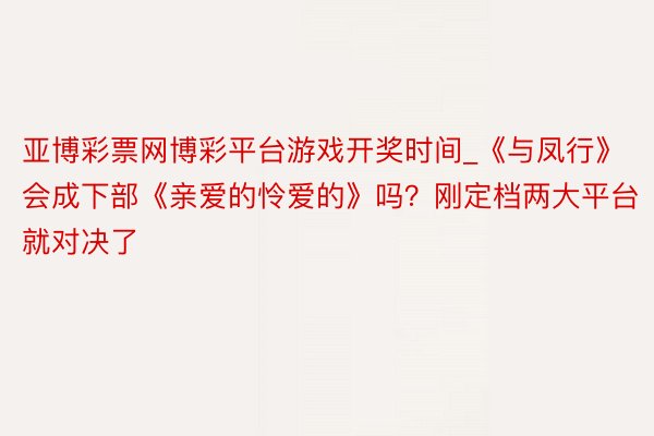 亚博彩票网博彩平台游戏开奖时间_《与凤行》会成下部《亲爱的怜爱的》吗？刚定档两大平台就对决了