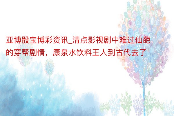 亚博骰宝博彩资讯_清点影视剧中难过仙葩的穿帮剧情，康泉水饮料王人到古代去了
