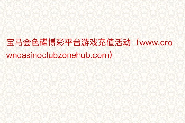 宝马会色碟博彩平台游戏充值活动（www.crowncasinoclubzonehub.com）