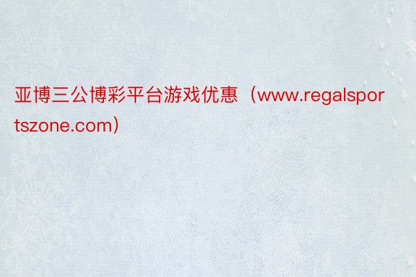 亚博三公博彩平台游戏优惠（www.regalsportszone.com）