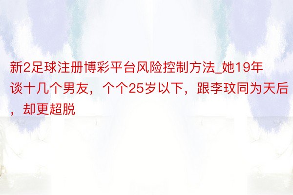 新2足球注册博彩平台风险控制方法_她19年谈十几个男友，个个25岁以下，跟李玟同为天后，却更超脱