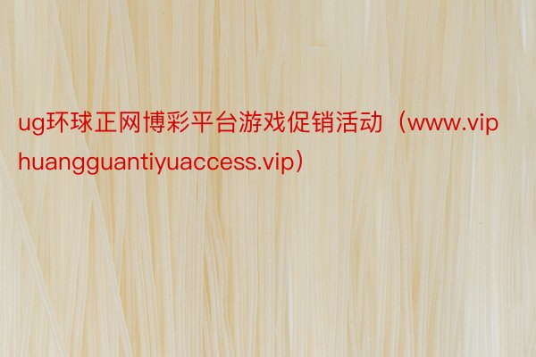 ug环球正网博彩平台游戏促销活动（www.viphuangguantiyuaccess.vip）