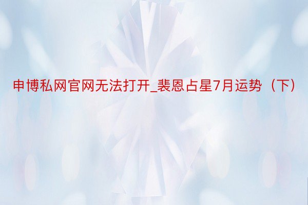 申博私网官网无法打开_裴恩占星7月运势（下）