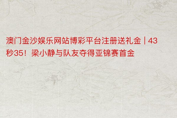 澳门金沙娱乐网站博彩平台注册送礼金 | 43秒35！梁小静与队友夺得亚锦赛首金