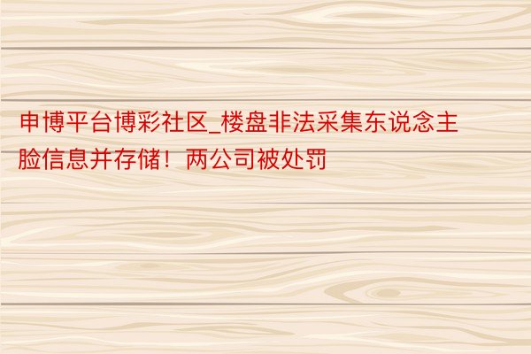 申博平台博彩社区_楼盘非法采集东说念主脸信息并存储！两公司被处罚