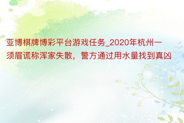 亚博棋牌博彩平台游戏任务_2020年杭州一须眉谎称浑家失散，警方通过用水量找到真凶