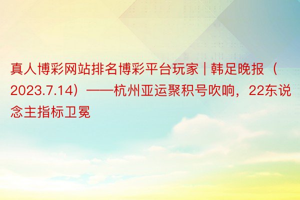 真人博彩网站排名博彩平台玩家 | 韩足晚报（2023.7.14）——杭州亚运聚积号吹响，22东说念主指标卫冕