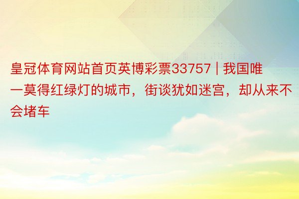 皇冠体育网站首页英博彩票33757 | 我国唯一莫得红绿灯的城市，街谈犹如迷宫，却从来不会堵车