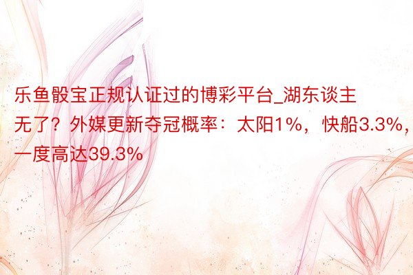 乐鱼骰宝正规认证过的博彩平台_湖东谈主无了？外媒更新夺冠概率：太阳1%，快船3.3%，一度高达39.3%