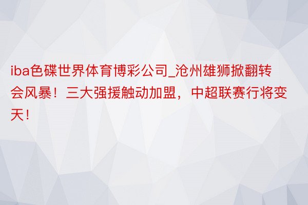 iba色碟世界体育博彩公司_沧州雄狮掀翻转会风暴！三大强援触动加盟，中超联赛行将变天！