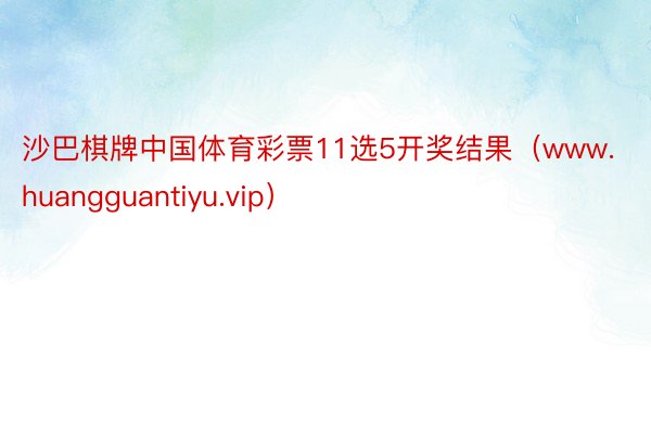 沙巴棋牌中国体育彩票11选5开奖结果（www.huangguantiyu.vip）