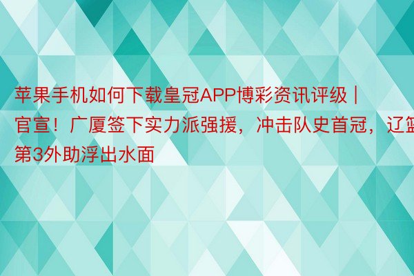 苹果手机如何下载皇冠APP博彩资讯评级 | 官宣！广厦签下实力派强援，冲击队史首冠，辽篮第3外助浮出水面