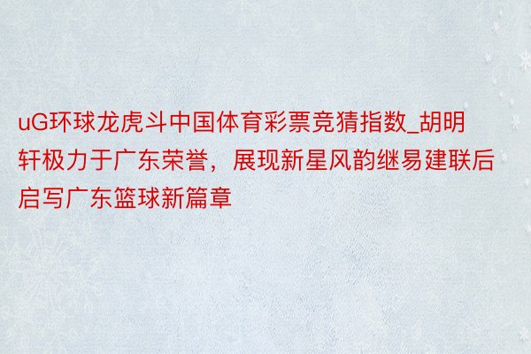uG环球龙虎斗中国体育彩票竞猜指数_胡明轩极力于广东荣誉，展现新星风韵继易建联后启写广东篮球新篇章