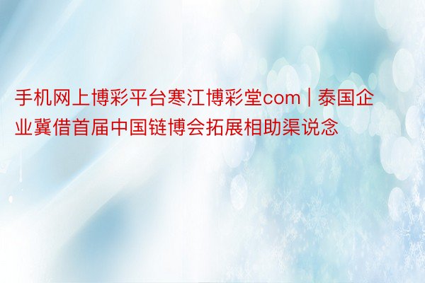 手机网上博彩平台寒江博彩堂com | 泰国企业冀借首届中国链博会拓展相助渠说念