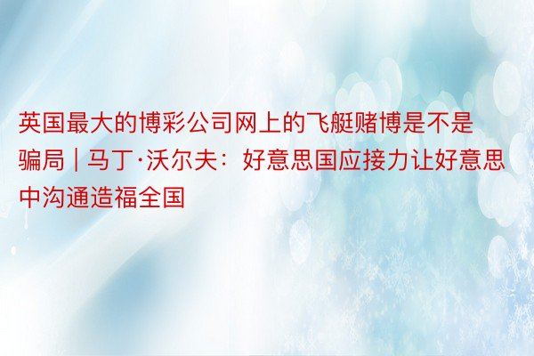 英国最大的博彩公司网上的飞艇赌博是不是骗局 | 马丁·沃尔夫：好意思国应接力让好意思中沟通造福全国