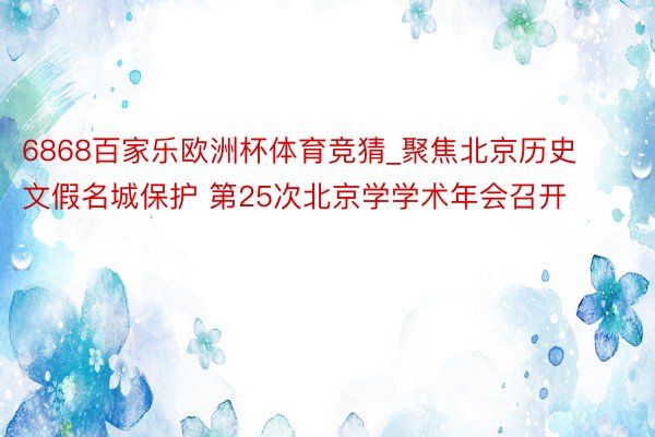 6868百家乐欧洲杯体育竞猜_聚焦北京历史文假名城保护 第25次北京学学术年会召开