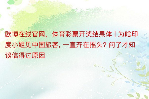 欧博在线官网，体育彩票开奖结果体 | 为啥印度小姐见中国旅客, 一直齐在摇头? 问了才知谈信得过原因