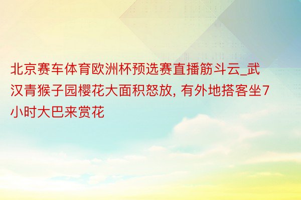 北京赛车体育欧洲杯预选赛直播筋斗云_武汉青猴子园樱花大面积怒放, 有外地搭客坐7小时大巴来赏花