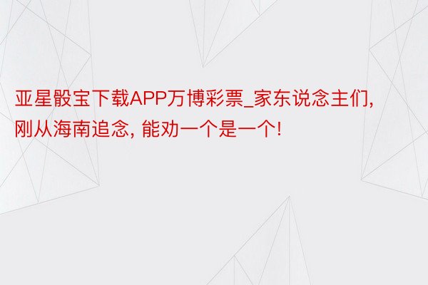 亚星骰宝下载APP万博彩票_家东说念主们, 刚从海南追念, 能劝一个是一个!