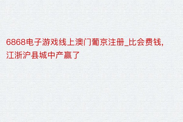 6868电子游戏线上澳门葡京注册_比会费钱, 江浙沪县城中产赢了