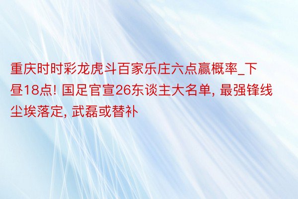 重庆时时彩龙虎斗百家乐庄六点赢概率_下昼18点! 国足官宣26东谈主大名单, 最强锋线尘埃落定, 武磊或替补