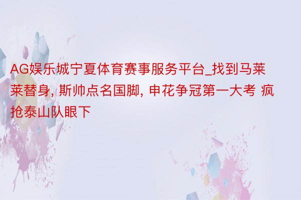 AG娱乐城宁夏体育赛事服务平台_找到马莱莱替身, 斯帅点名国脚, 申花争冠第一大考 疯抢泰山队眼下