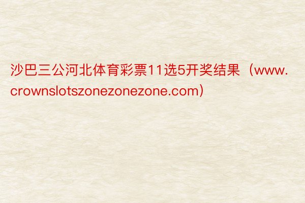 沙巴三公河北体育彩票11选5开奖结果（www.crownslotszonezonezone.com）