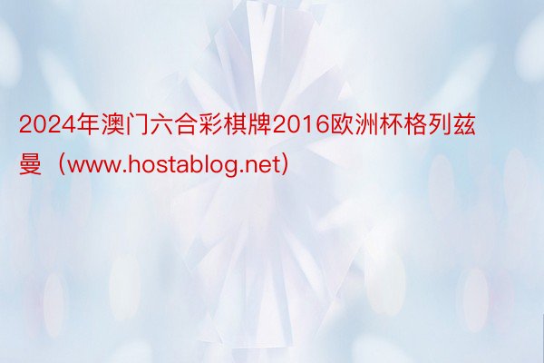 2024年澳门六合彩棋牌2016欧洲杯格列兹曼（www.hostablog.net）