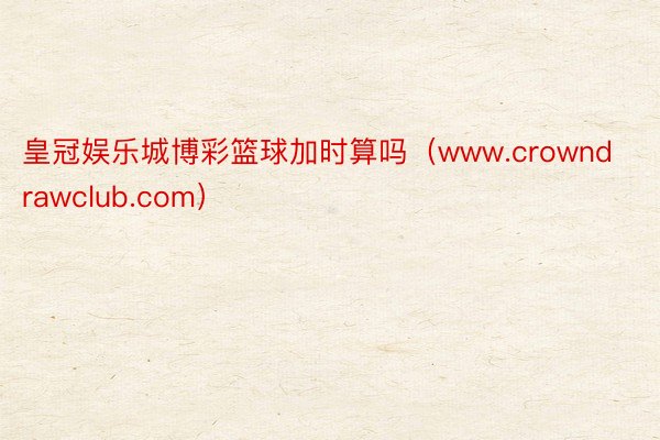 皇冠娱乐城博彩篮球加时算吗（www.crowndrawclub.com）