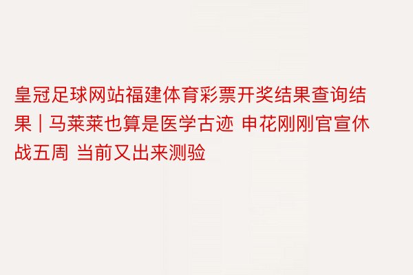 皇冠足球网站福建体育彩票开奖结果查询结果 | 马莱莱也算是医学古迹 申花刚刚官宣休战五周 当前又出来测验