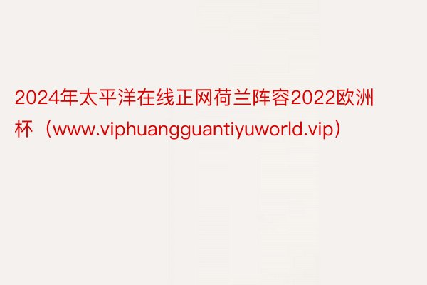 2024年太平洋在线正网荷兰阵容2022欧洲杯（www.viphuangguantiyuworld.vip）