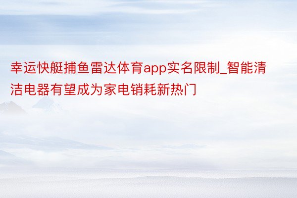幸运快艇捕鱼雷达体育app实名限制_智能清洁电器有望成为家电销耗新热门