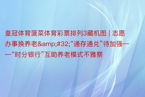 皇冠体育菠菜体育彩票排列3藏机图 | 志愿办事换养老&#32;“通存通兑”待加强——“时分银行”互助养老模式不雅察