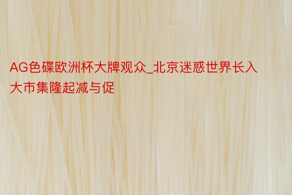 AG色碟欧洲杯大牌观众_北京迷惑世界长入大市集隆起减与促