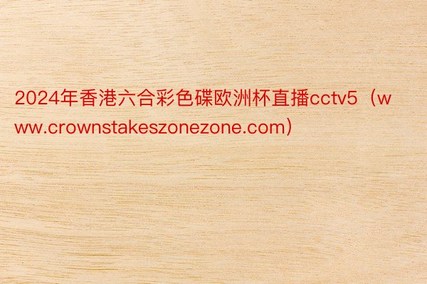 2024年香港六合彩色碟欧洲杯直播cctv5（www.crownstakeszonezone.com）