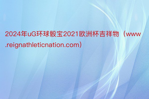 2024年uG环球骰宝2021欧洲杯吉祥物（www.reignathleticnation.com）