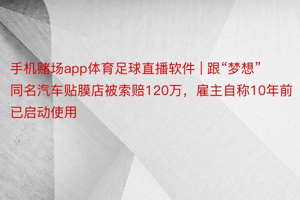 手机赌场app体育足球直播软件 | 跟“梦想”同名汽车贴膜店被索赔120万，雇主自称10年前已启动使用