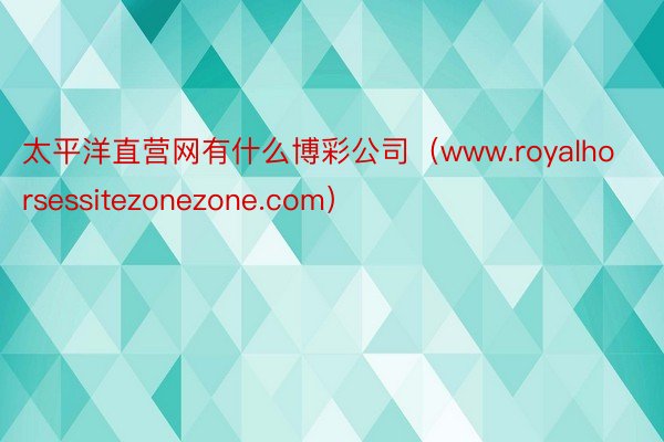 太平洋直营网有什么博彩公司（www.royalhorsessitezonezone.com）