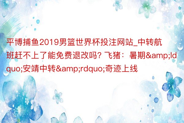平博捕鱼2019男篮世界杯投注网站_中转航班赶不上了能免费退改吗? 飞猪：暑期&ldquo;安靖中转&rdquo;奇迹上线