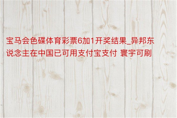 宝马会色碟体育彩票6加1开奖结果_异邦东说念主在中国已可用支付宝支付 寰宇可刷