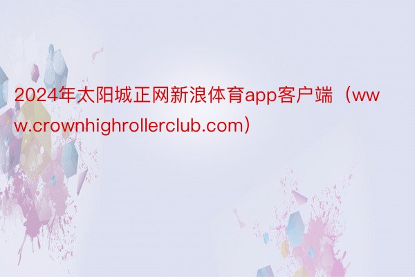 2024年太阳城正网新浪体育app客户端（www.crownhighrollerclub.com）